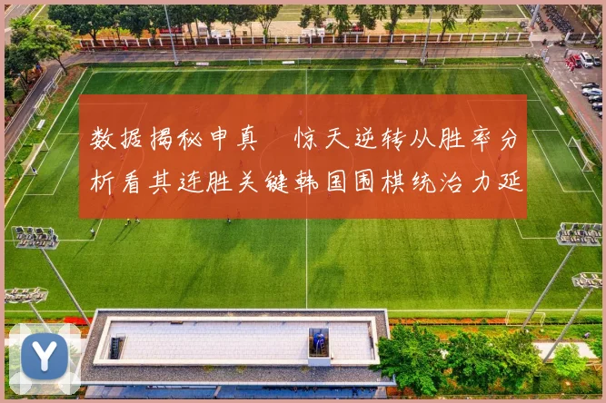 数据揭秘申真谞惊天逆转从胜率分析看其连胜关键韩国围棋统治力延续至农心杯六连冠