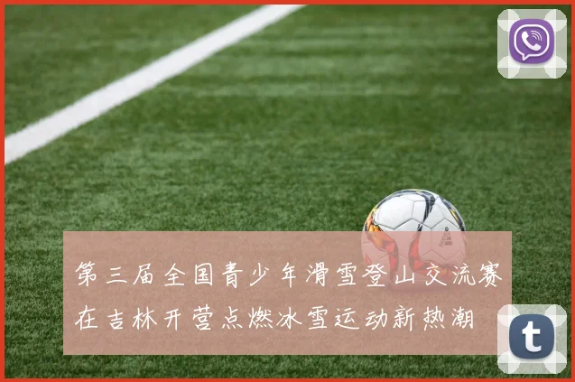 第三届全国青少年滑雪登山交流赛在吉林开营点燃冰雪运动新热潮