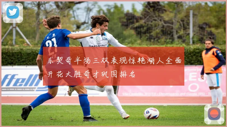 东契奇半场三双表现惊艳湖人全面开花大胜奇才巩固排名