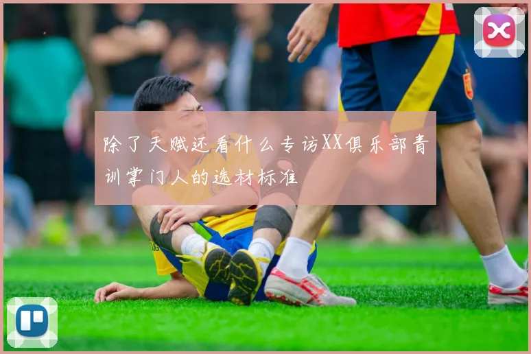 除了天赋还看什么专访XX俱乐部青训掌门人的选材标准